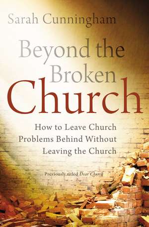 Beyond the Broken Church: How to Leave Church Problems Behind Without Leaving the Church de Sarah Raymond Cunningham