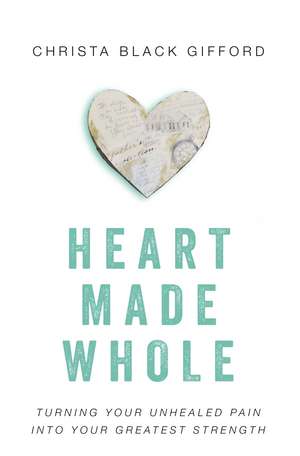 Heart Made Whole: Turning Your Unhealed Pain into Your Greatest Strength de Christa Black Gifford