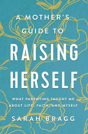 A Mother's Guide to Raising Herself: What Parenting Taught Me About Life, Faith, and Myself de Sarah Bragg