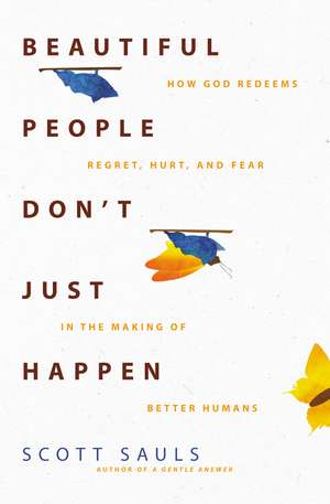 Beautiful People Don't Just Happen: How God Redeems Regret, Hurt, and Fear in the Making of Better Humans de Scott Sauls