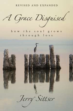 A Grace Disguised Revised and Expanded: How the Soul Grows through Loss de Jerry L. Sittser