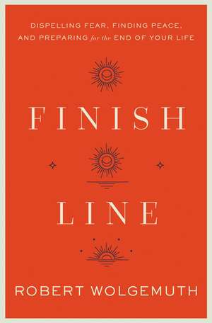 Finish Line: Dispelling Fear, Finding Peace, and Preparing for the End of Your Life de Robert Wolgemuth