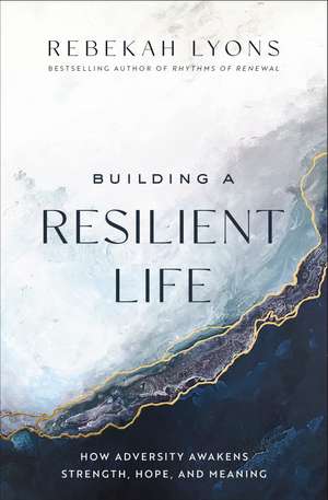 Building a Resilient Life: How Adversity Awakens Strength, Hope, and Meaning de Rebekah Lyons