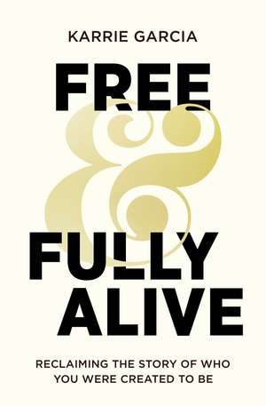 Free and Fully Alive: Reclaiming the Story of Who You Were Created to Be de Karrie Garcia