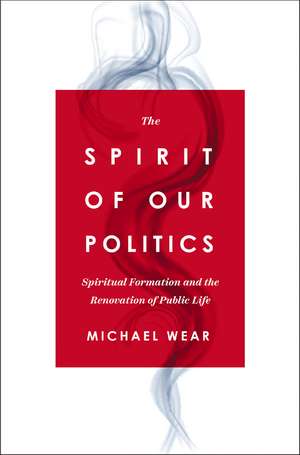 The Spirit of Our Politics: Spiritual Formation and the Renovation of Public Life de Michael R. Wear