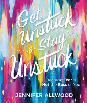 Get Unstuck and Stay Unstuck: Because Fear Is Not the Boss of You de Jennifer Allwood