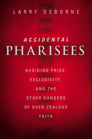 Accidental Pharisees: Avoiding Pride, Exclusivity, and the Other Dangers of Overzealous Faith de Larry Osborne