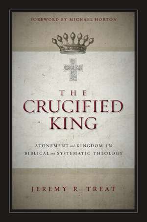 The Crucified King: Atonement and Kingdom in Biblical and Systematic Theology de Jeremy R. Treat