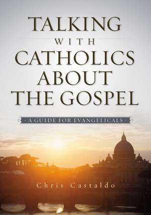 Talking with Catholics about the Gospel: A Guide for Evangelicals de Christopher A. Castaldo