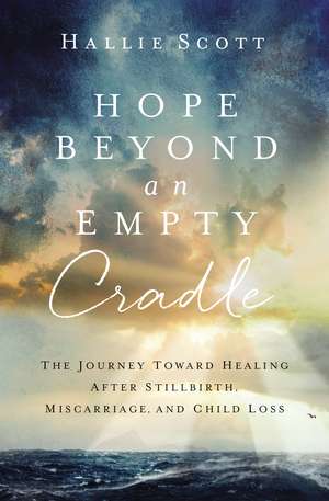 Hope Beyond an Empty Cradle: The Journey Toward Healing After Stillbirth, Miscarriage, and Child Loss de Hallie Scott