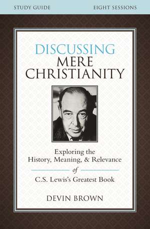 Discussing Mere Christianity Bible Study Guide: Exploring the History, Meaning, and Relevance of C.S. Lewis's Greatest Book de Devin Brown