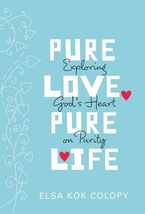 Pure Love, Pure Life: Exploring God's Heart on Purity de Elsa Kok Colopy