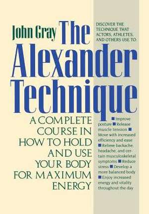 The Alexander Technique: A Complete Course in How to Hold and Use Your Body for Maximum Energy de John Gray