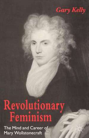 Revolutionary Feminism: The Mind and Career of Mary Wollstonecraft de Gary Kelly