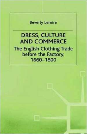 Dress, Culture and Commerce: The English Clothing Trade before the Factory, 1660–1800 de B. Lemire