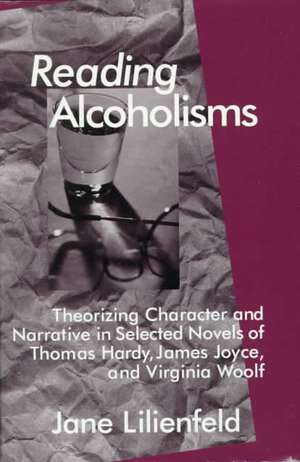 Reading Alcoholisms: Theorizing Character and Narrative in Selected Novels of Thomas Hardy, James Joyce, and Virginia Woolf de J. Lilienfeld