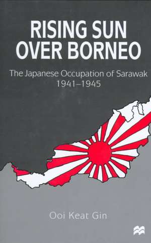 Rising Sun over Borneo: The Japanese Occupation of Sarawak, 1941–1945 de Ooi Keat Gin