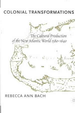 Colonial Transformations: The Cultural Production of the New Atlantic World,1580-1640 de R. Bach