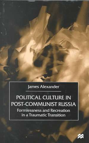 Political Culture in Post-Communist Russia: Formlessness and Recreation in a Traumatic Transition de J. Alexander