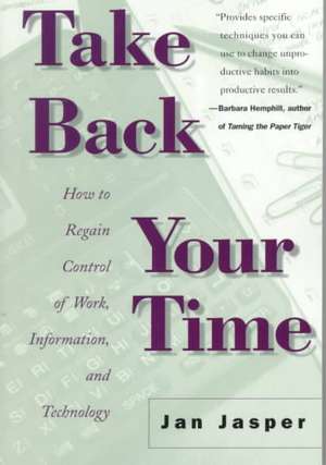 Take Back Your Time: How to Regain Control of Work, Information, and Technology de Jan Jasper