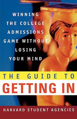 The Guide to Getting in: Winning the College Admissions Game Without Losing Your Mind; A Guide from Harvard Student Agencies de Harvard Student Agencies