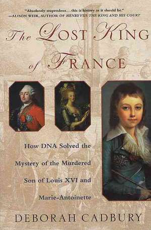 The Lost King of France: How DNA Solved the Mystery of the Murdered Son of Louis XVI and Marie Antoinette de Deborah Cadbury