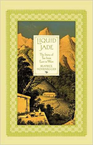 Liquid Jade: The Story of Tea from East to West de Beatrice Hohenegger