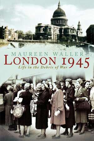 London 1945: Life in the Debris of War de Maureen Waller