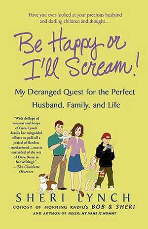 Be Happy or I'll Scream!: My Deranged Quest for the Perfect Husband, Family, and Life de Sheri Lynch