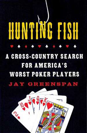 Hunting Fish: A Cross-Country Search for America's Worst Poker Players de Jay Greenspan