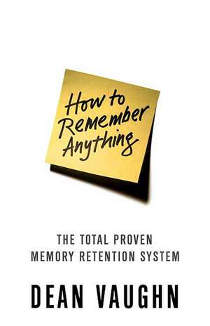 How to Remember Anything: The Proven Total Memory Retention System de Dean Vaughn