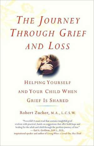 The Journey Through Grief and Loss: Helping Yourself and Your Child When Grief Is Shared de Robert Zucker