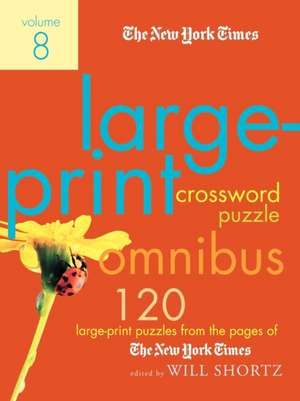 The New York Times Large-Print Crossword Puzzle Omnibus, Volume 8: 120 Large-Print Puzzles from the Pages of the New York Times de Will Shortz