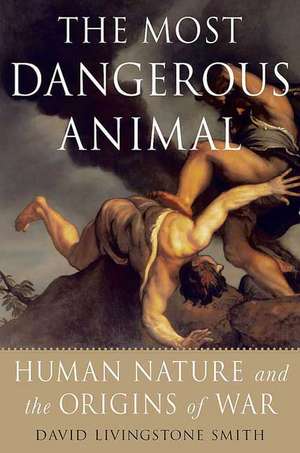 The Most Dangerous Animal: Human Nature and the Origins of War de David Livingstone Smith