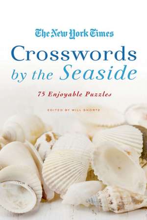 The New York Times Crosswords by the Seaside: 75 Enjoyable Puzzles de Will Shortz