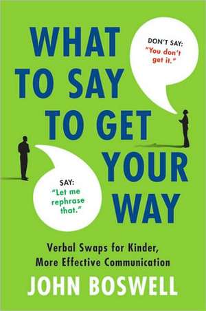 What to Say to Get Your Way: The Magic Words That Guarantee Better, More Effective Communication de John Boswell