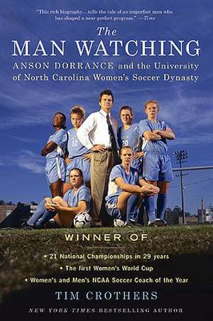 The Man Watching: Anson Dorrance and the University of North Carolina Women's Soccer Dynasty de Tim Crothers