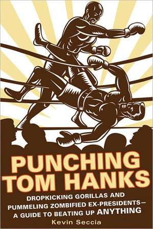 Punching Tom Hanks: Dropkicking Gorillas and Pummeling Zombified Ex-Presidents---A Guide to Beating Up Anything de Kevin Seccia