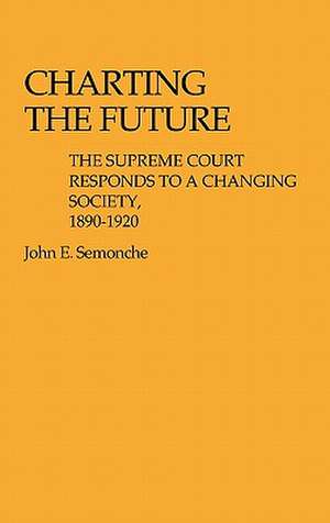 Charting the Future: The Supreme Court Responds to a Changing Society, 1890$1920 de John E. Semonche