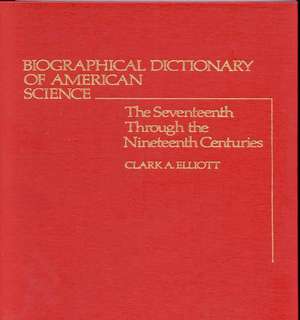 Biographical Dictionary of American Science: The Seventeenth Through the Nineteenth Centuries de Clark A. Elliott