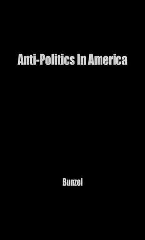 Anti-Politics in America: Reflections on the Anti-Political Temper and Its Distortions of the Democratic Process de John H. Bunzel