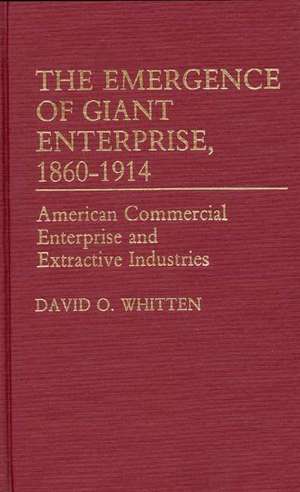 The Emergence of Giant Enterprise, 1860-1914: American Commercial Enterprise and Extractive Industries de David O. Whitten