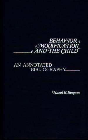 Behavior Modification and the Child: An Annotated Bibliography de Hazel B. Benson