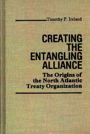 Creating the Entangling Alliance: The Origins of the North Atlantic Treaty Organization de Timothy P. Ireland