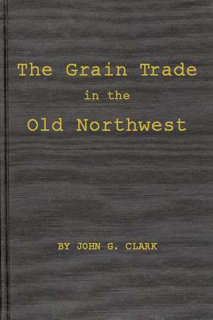 The Grain Trade in the Old Northwest de John Garretson Clark