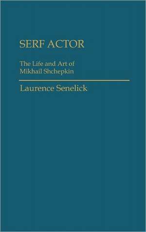 Serf Actor: The Life and Art of Mikhail Shchepkin de Laurence Senelick