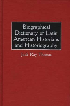 Biographical Dictionary of Latin American Historians and Historiography de Jack Ray Thomas