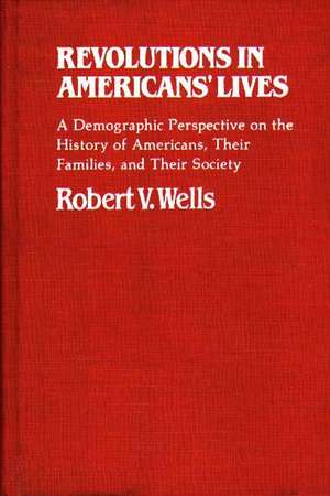 Revolutions in Americans' Lives: A Demographic Perspective on the History of Americans, Their Families, and Their Society de Robert V. Wells