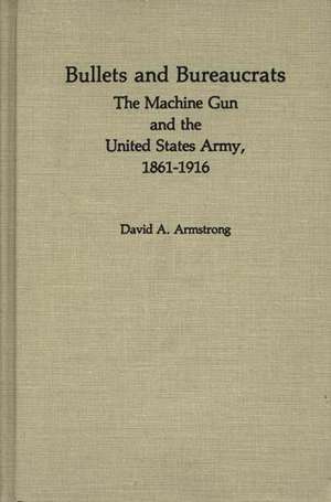 Bullets and Bureaucrats: The Machine Gun and the United States Army, 1861-1916 de David A. Armstrong