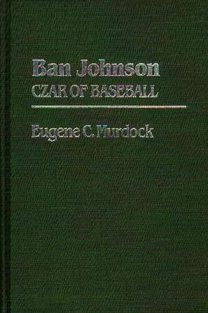 Ban Johnson: Czar of Baseball de Eugene Converse Murdock